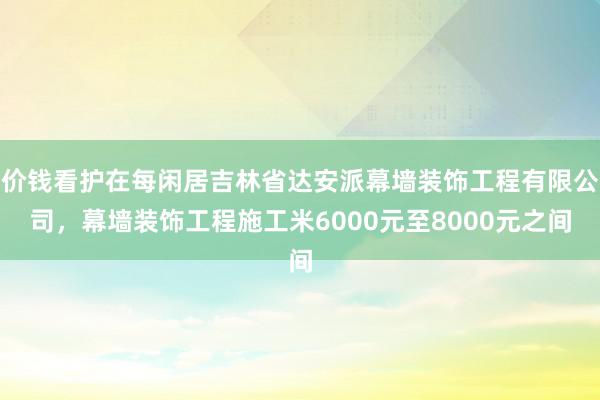 价钱看护在每闲居吉林省达安派幕墙装饰工程有限公司，幕墙装饰工程施工米6000元至8000元之间