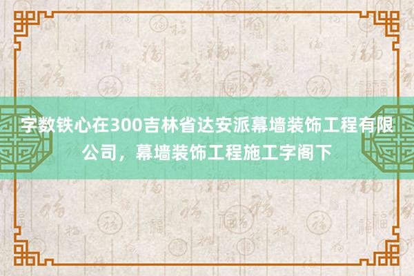 字数铁心在300吉林省达安派幕墙装饰工程有限公司，幕墙装饰工程施工字阁下