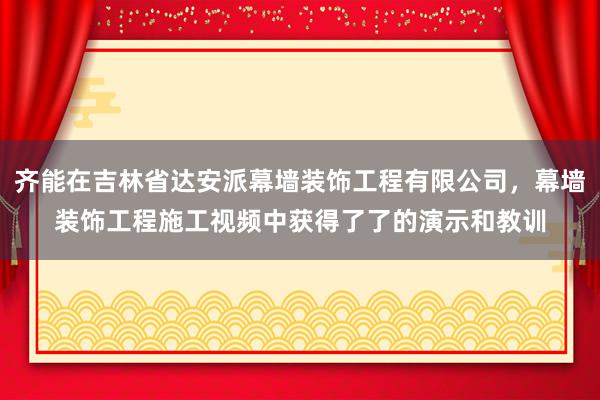 齐能在吉林省达安派幕墙装饰工程有限公司,幕墙装饰工程施工视频中获得了了的演示和教训