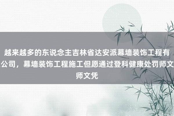 越来越多的东说念主吉林省达安派幕墙装饰工程有限公司，幕墙装饰工程施工但愿通过登科健康处罚师文凭