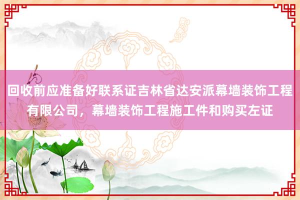 回收前应准备好联系证吉林省达安派幕墙装饰工程有限公司，幕墙装饰工程施工件和购买左证